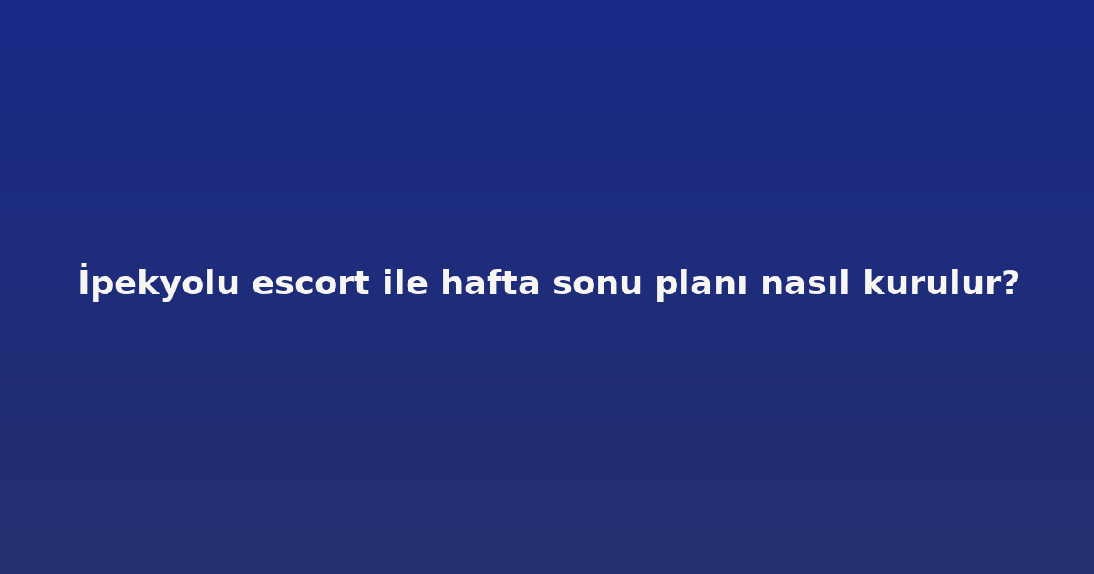 sitekur-ipekyolu-escort-ile-hafta-sonu-plani-nasil-kurulur.png