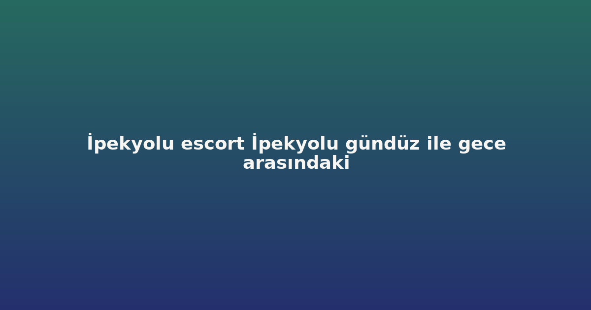 sitekur-ipekyolu-escort-ipekyolu-gunduz-ile-gece-arasindaki.png
