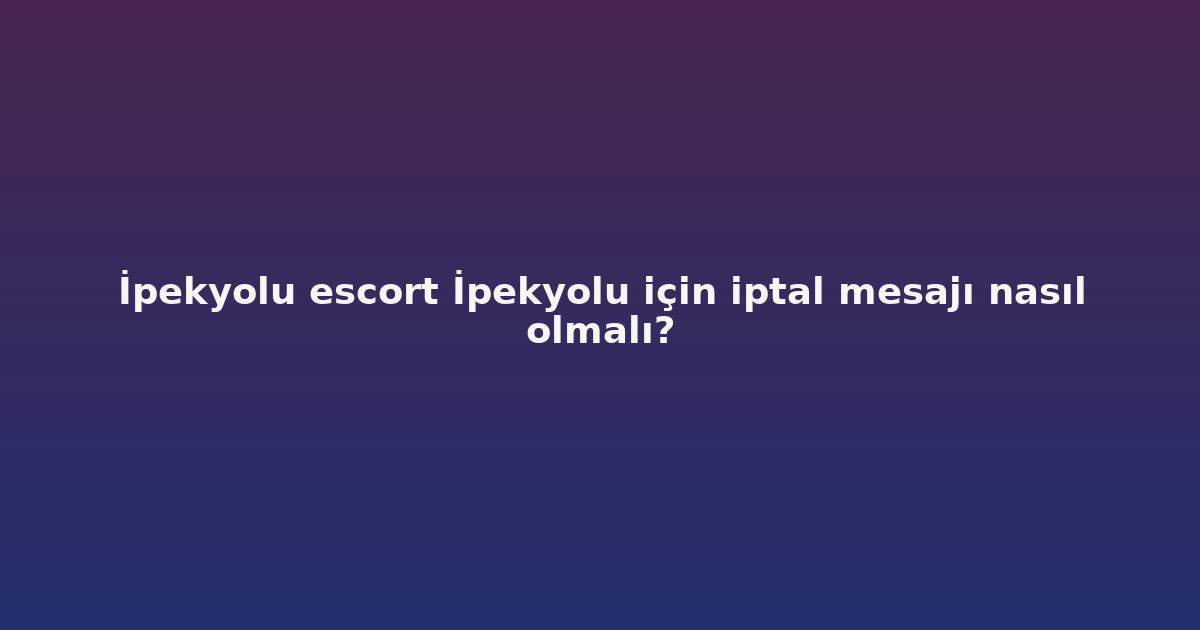 sitekur-ipekyolu-escort-ipekyolu-icin-iptal-mesaji-nasil-olmali.png